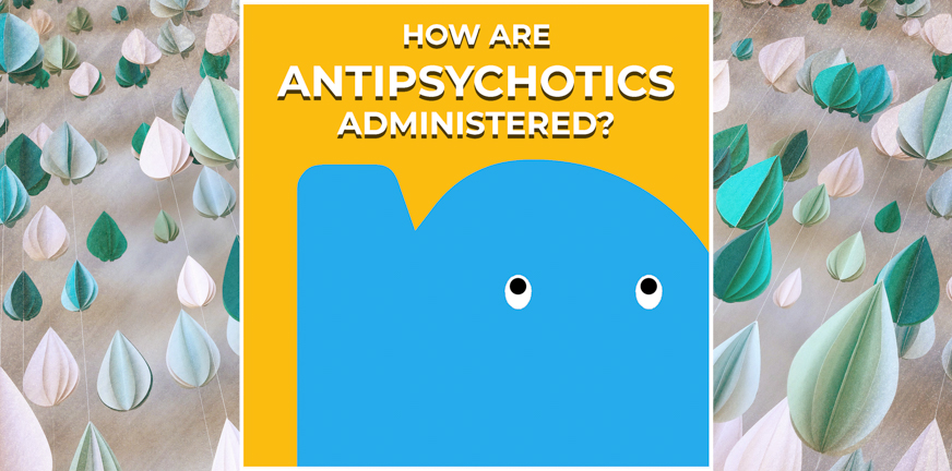 Page - How are antipsychotics administered